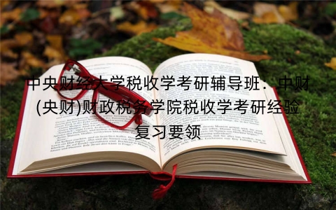 中央财经大学税收学考研辅导班:中财(央财)财政税务学院税收学考研经验复习要领