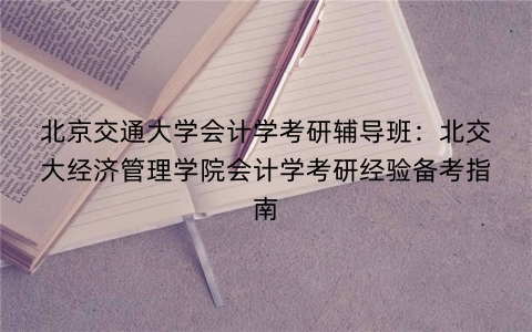 北京交通大学会计学考研辅导班：北交大经济管理学院会计学考研经验备考指南