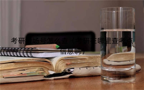 考研考场号怎么查（考研在哪里查考点信息啊）