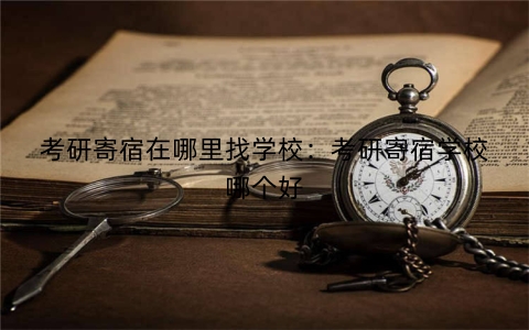 考研寄宿在哪里找学校：考研寄宿学校哪个好