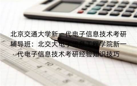 北京交通大学新一代电子信息技术考研辅导班:北交大电子信息工程学院新一代电子信息技术考研经验知识技巧