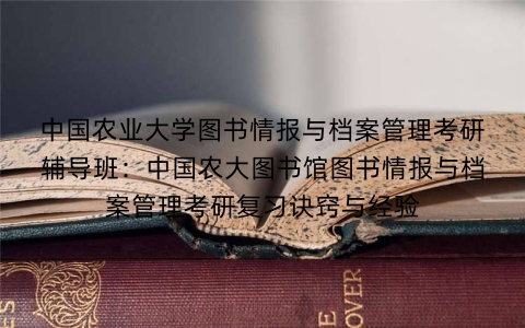 中国农业大学图书情报与档案管理考研辅导班：中国农大图书馆图书情报与档案管理考研复习诀窍与经验