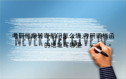 考研档案转寄部门怎么填,考研调档函的地址写哪里