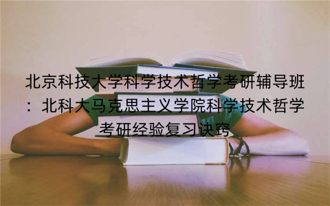 北京科技大学科学技术哲学考研辅导班:北科大马克思主义学院科学技术哲学考研经验复习诀窍