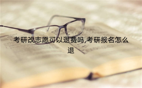 考研改志愿可以退费吗,考研报名怎么退