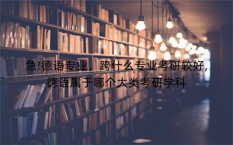 急!德语专业，跨什么专业考研较好,德语属于哪个大类考研学科