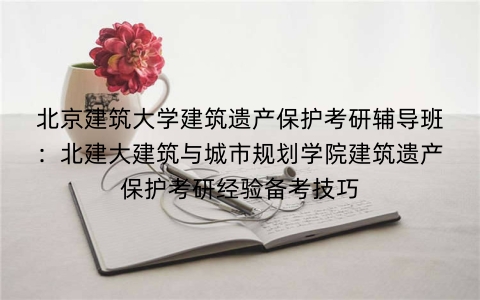 北京建筑大学建筑遗产保护考研辅导班:北建大建筑与城市规划学院建筑遗产保护考研经验备考技巧