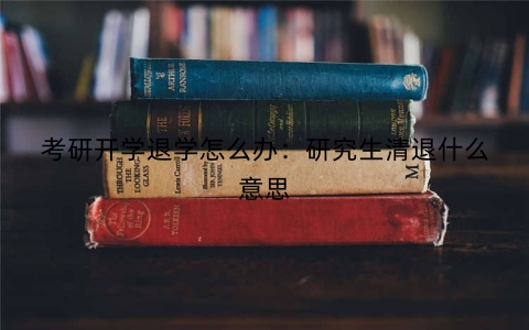 考研开学退学怎么办：研究生清退什么意思
