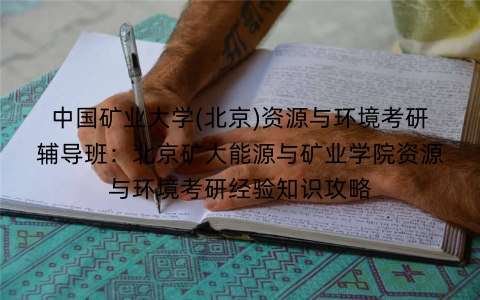 中国矿业大学(北京)资源与环境考研辅导班：北京矿大能源与矿业学院资源与环境考研经验知识攻略
