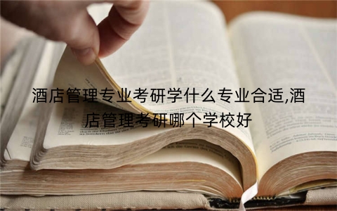 酒店管理专业考研学什么专业合适,酒店管理考研哪个学校好