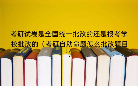 考研试卷是全国统一批改的还是报考学校批改的（考研自助命题怎么批改题目）