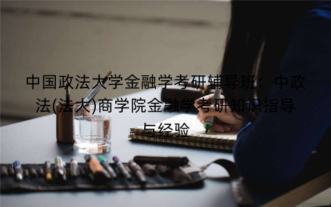 中国政法大学金融学考研辅导班：中政法(法大)商学院金融学考研知识指导与经验