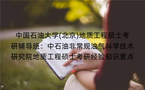 中国石油大学(北京)地质工程硕士考研辅导班：中石油非常规油气科学技术研究院地质工程硕士考研经验知识要点