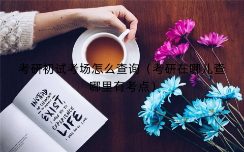 考研初试考场怎么查询（考研在哪儿查哪里有考点）