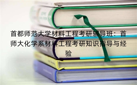首都师范大学材料工程考研辅导班：首师大化学系材料工程考研知识指导与经验