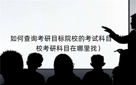 如何查询考研目标院校的考试科目（学校考研科目在哪里找）