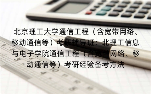 北京理工大学通信工程(含宽带网络、移动通信等)考研辅导班:北理工信息与电子学院通信工程(含宽带网络、移动通信等)考研经验备考方法