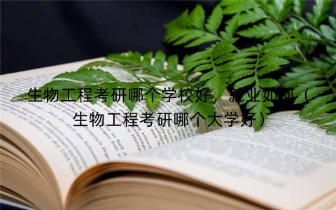 生物工程考研哪个学校好，就业如何（生物工程考研哪个大学好）