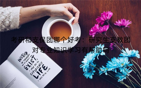 考研和支保团哪个好考：研究生支教团对专业知识学习有帮助吗