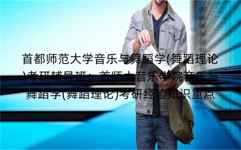 首都师范大学音乐与舞蹈学(舞蹈理论)考研辅导班:首师大音乐学院音乐与舞蹈学(舞蹈理论)考研经验知识重点