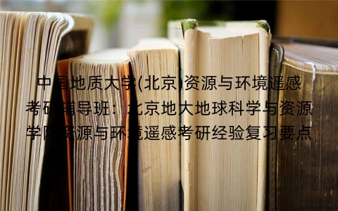 中国地质大学(北京)资源与环境遥感考研辅导班:北京地大地球科学与资源学院资源与环境遥感考研经验复习要点