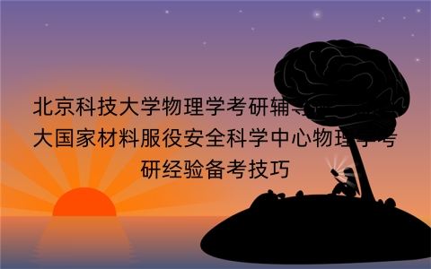 北京科技大学物理学考研辅导班:北科大国家材料服役安全科学中心物理学考研经验备考技巧