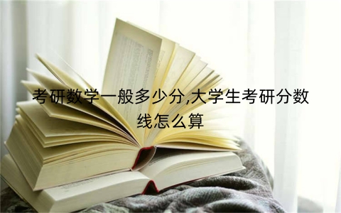 考研数学一般多少分,大学生考研分数线怎么算