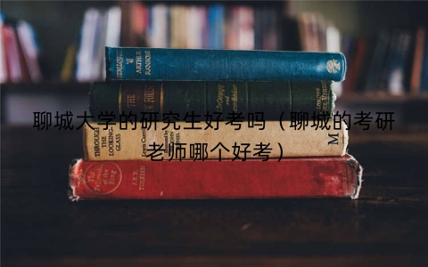 聊城大学的研究生好考吗（聊城的考研老师哪个好考）
