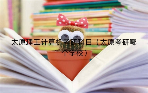 太原理工计算机考研科目（太原考研哪个学校）