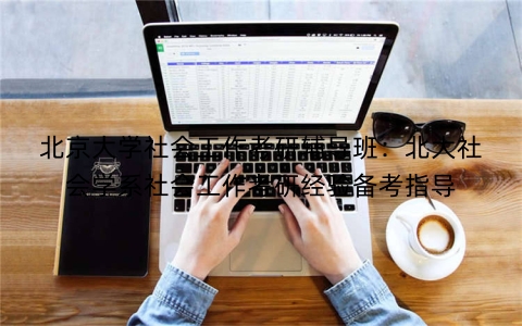北京大学社会工作考研辅导班：北大社会学系社会工作考研经验备考指导