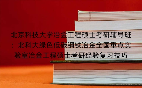 北京科技大学冶金工程硕士考研辅导班:北科大绿色低碳钢铁冶金全国重点实验室冶金工程硕士考研经验复习技巧