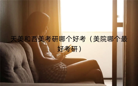 天美和西美考研哪个好考（美院哪个最好考研）