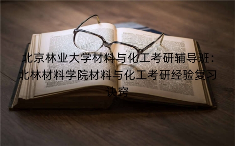 北京林业大学材料与化工考研辅导班：北林材料学院材料与化工考研经验复习诀窍