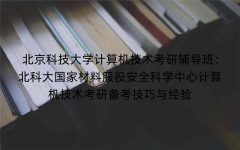 北京科技大学计算机技术考研辅导班:北科大国家材料服役安全科学中心计算机技术考研备考技巧与经验