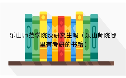 乐山师范学院没研究生吗（乐山师院哪里有考研的书籍）
