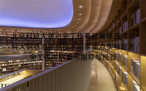 北京科技大学冶金工程考研辅导班:北科大钢铁冶金新技术国家重点实验室冶金工程考研复习指导与经验