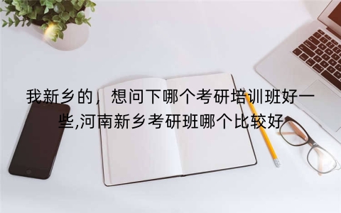 我新乡的，想问下哪个考研培训班好一些,河南新乡考研班哪个比较好