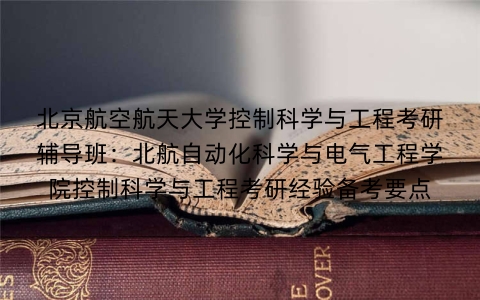 北京航空航天大学控制科学与工程考研辅导班:北航自动化科学与电气工程学院控制科学与工程考研经验备考要点