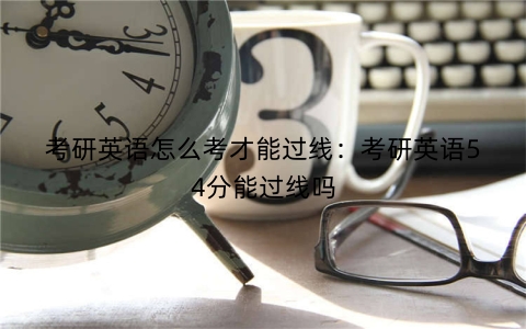 考研英语怎么考才能过线：考研英语54分能过线吗