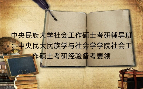 中央民族大学社会工作硕士考研辅导班：中央民大民族学与社会学学院社会工作硕士考研经验备考要领