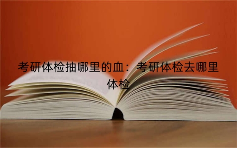 考研体检抽哪里的血：考研体检去哪里体检