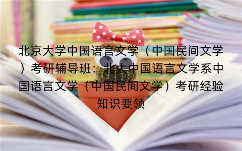 北京大学中国语言文学(中国民间文学)考研辅导班:北大中国语言文学系中国语言文学(中国民间文学)考研经验知识要领