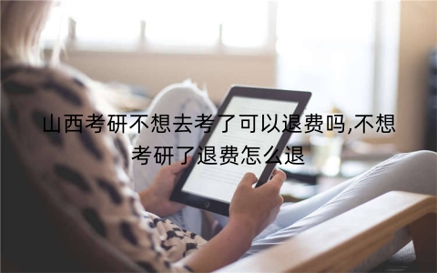 山西考研不想去考了可以退费吗,不想考研了退费怎么退