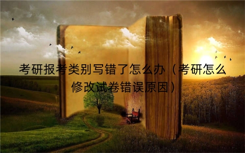 考研报考类别写错了怎么办（考研怎么修改试卷错误原因）