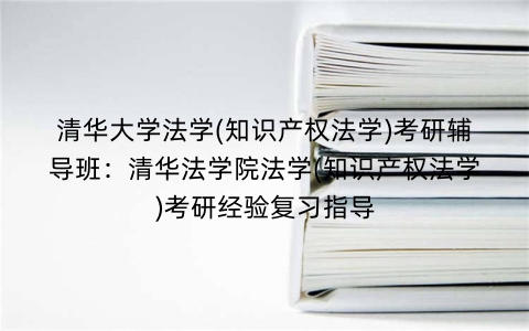 清华大学法学(知识产权法学)考研辅导班:清华法学院法学(知识产权法学)考研经验复习指导