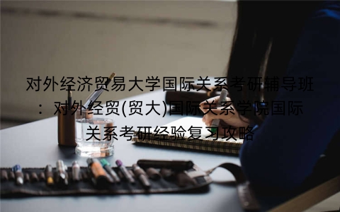 对外经济贸易大学国际关系考研辅导班：对外经贸(贸大)国际关系学院国际关系考研经验复习攻略