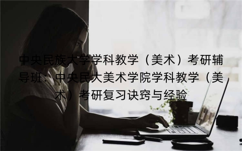 中央民族大学学科教学(美术)考研辅导班:中央民大美术学院学科教学(美术)考研复习诀窍与经验