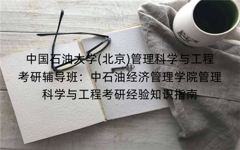 中国石油大学(北京)管理科学与工程考研辅导班:中石油经济管理学院管理科学与工程考研经验知识指南