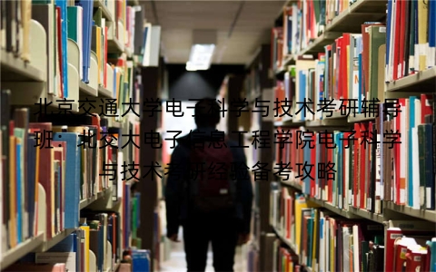北京交通大学电子科学与技术考研辅导班:北交大电子信息工程学院电子科学与技术考研经验备考攻略