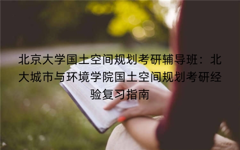 北京大学国土空间规划考研辅导班:北大城市与环境学院国土空间规划考研经验复习指南